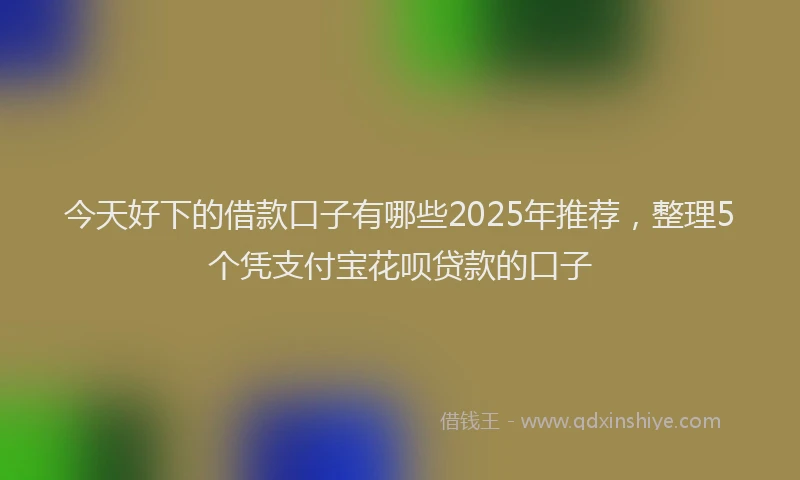 今天好下的借款口子有哪些2025年推荐，整理5个凭支付宝花呗贷款的口子