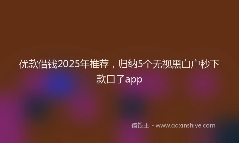 优款借钱2025年推荐,归纳5个无视黑白户秒下款口子app