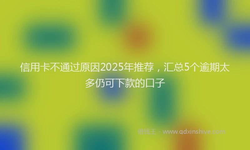 信用卡不通过原因2025年推荐,汇总5个逾期太多仍可下款的口子
