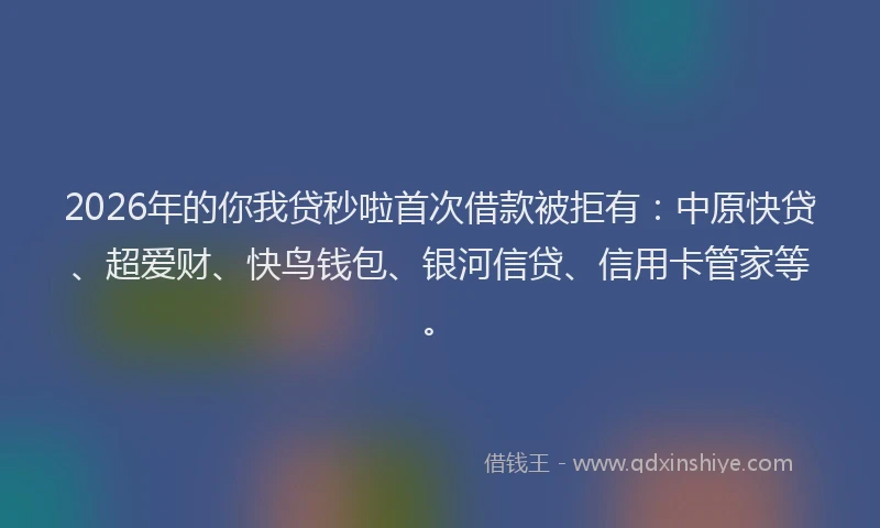 2026年的你我贷秒啦首次借款被拒有：中原快贷、超爱财、快鸟钱包、银河信贷、信用卡管家等。