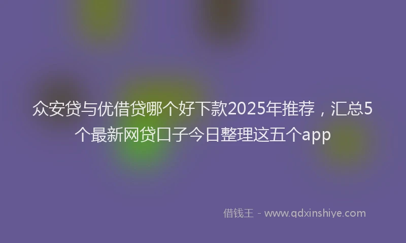 众安贷与优借贷哪个好下款2025年推荐，汇总5个最新网贷口子今日整理这五个app