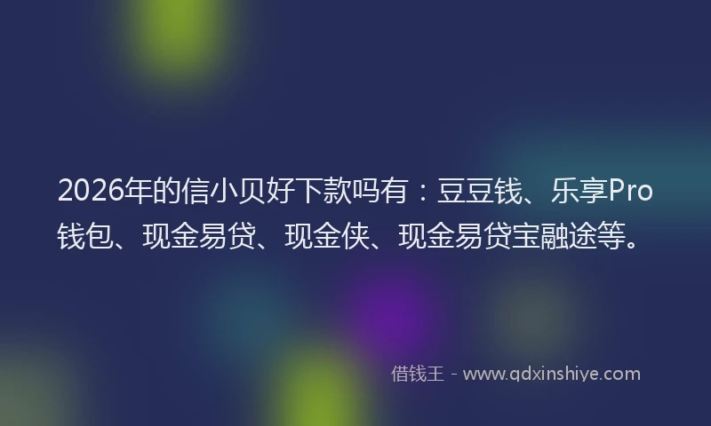 2026年的信小贝好下款吗有:豆豆钱、乐享Pro钱包、现金易贷、现金侠、现金易贷宝融途等。