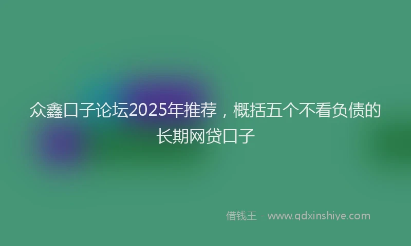 众鑫口子论坛2025年推荐，概括五个不看负债的长期网贷口子