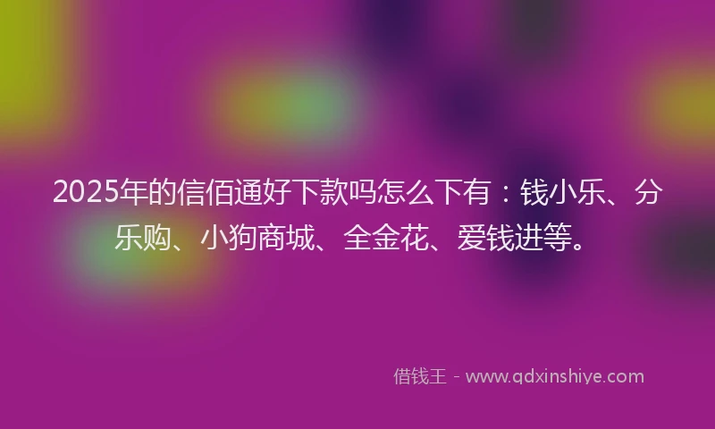 2025年的信佰通好下款吗怎么下有:钱小乐、分乐购、小狗商城、全金花、爱钱进等。
