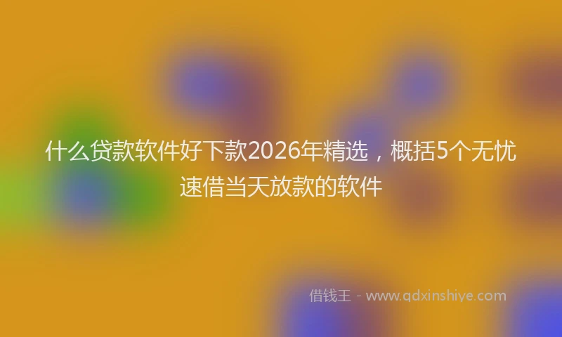 什么贷款软件好下款2026年精选，概括5个无忧速借当天放款的软件