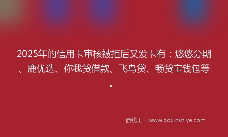 2025年的信用卡审核被拒后又发卡有：悠悠分期、鹿优选、你我贷借款、飞鸟贷、畅贷宝钱包等。