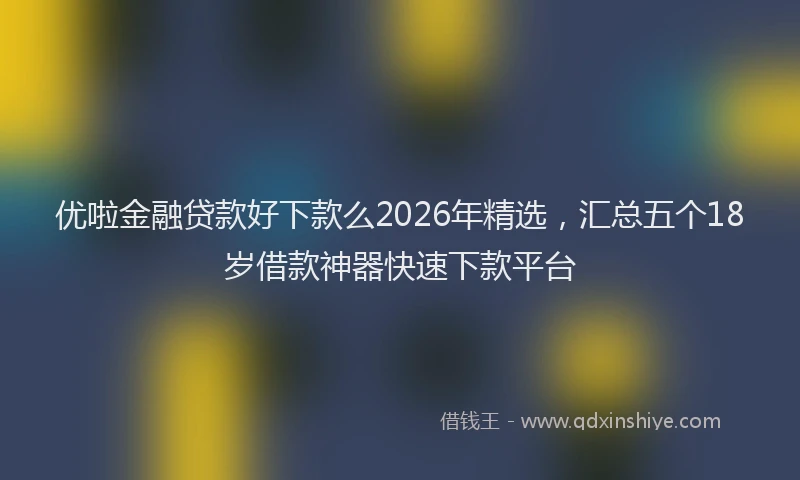 优啦金融贷款好下款么2026年精选，汇总五个18岁借款神器快速下款平台