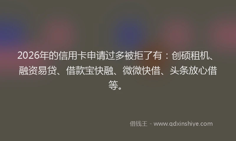 2026年的信用卡申请过多被拒了有:创硕租机、融资易贷、借款宝快融、微微快借、头条放心借等。