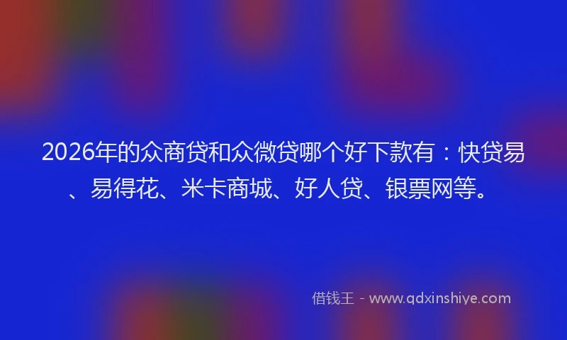 2026年的众商贷和众微贷哪个好下款有:快贷易、易得花、米卡商城、好人贷、银票网等。