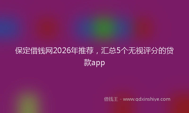 保定借钱网2026年推荐，汇总5个无视评分的贷款app