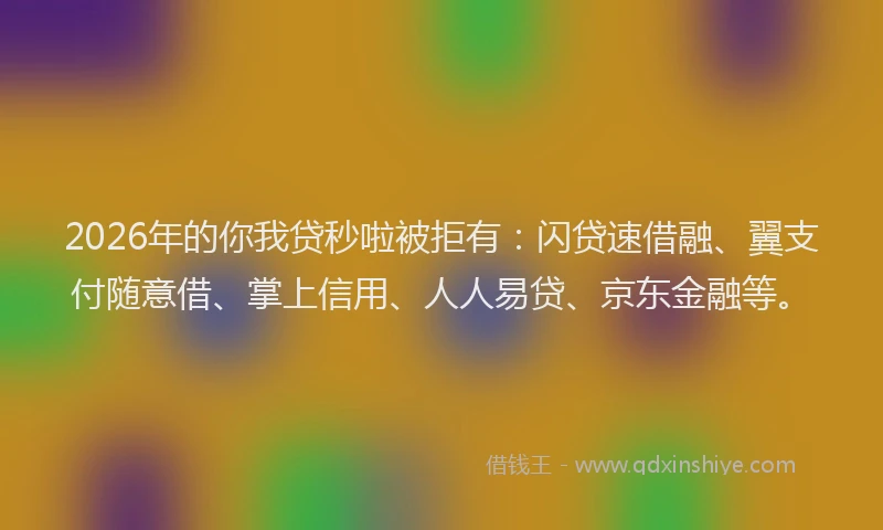 2026年的你我贷秒啦被拒有：闪贷速借融、翼支付随意借、掌上信用、人人易贷、京东金融等。