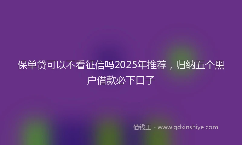 保单贷可以不看征信吗2025年推荐，归纳五个黑户借款必下口子