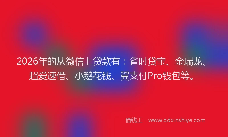 2026年的从微信上贷款有：省时贷宝、金瑞龙、超爱速借、小鹅花钱、翼支付Pro钱包等。