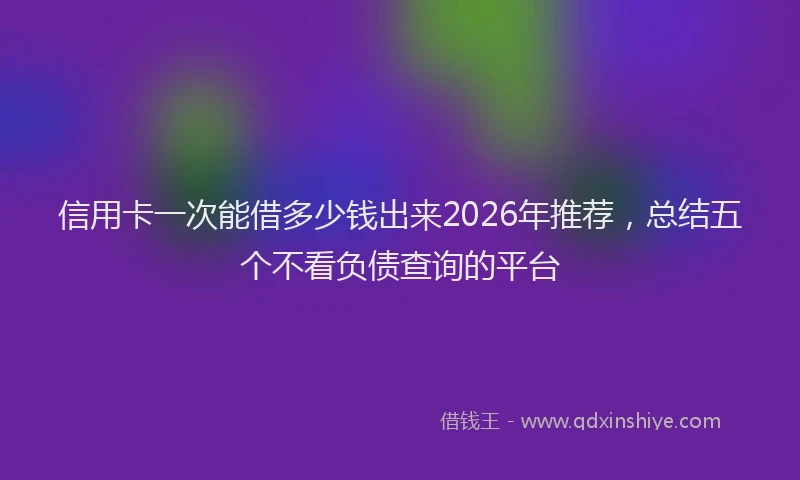 信用卡一次能借多少钱出来2026年推荐，总结五个不看负债查询的平台