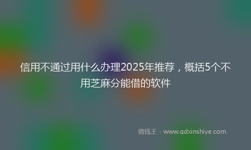 信用不通过用什么办理2025年推荐,概括5个不用芝麻分能借的软件