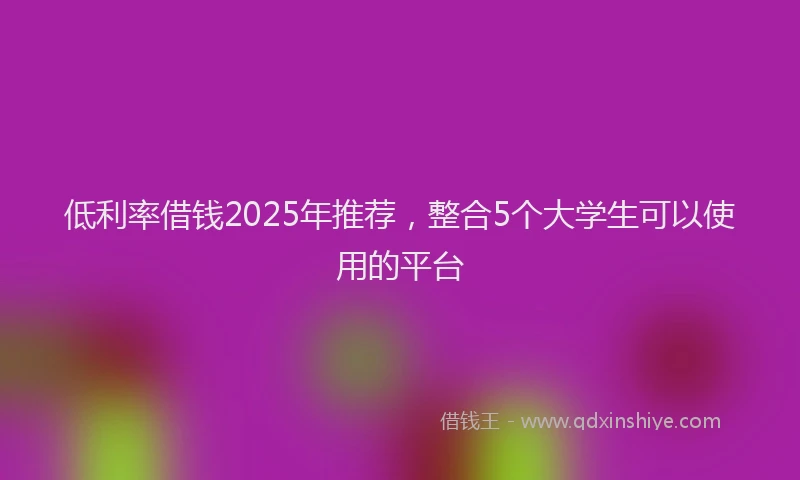 低利率借钱2025年推荐，整合5个大学生可以使用的平台