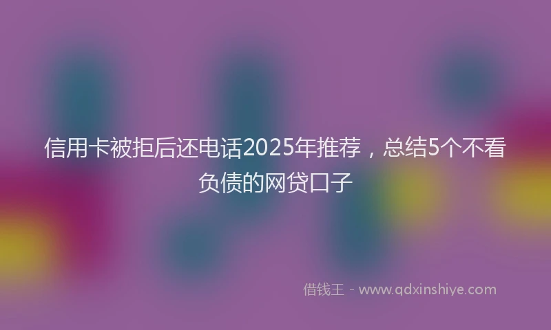 信用卡被拒后还电话2025年推荐，总结5个不看负债的网贷口子