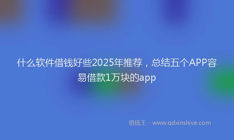 什么软件借钱好些2025年推荐，总结五个APP容易借款1万块的app