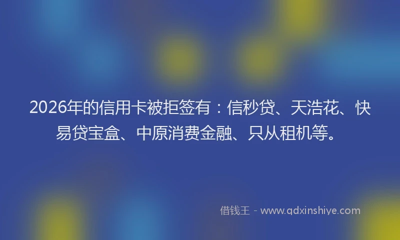 2026年的信用卡被拒签有:信秒贷、天浩花、快易贷宝盒、中原消费金融、只从租机等。