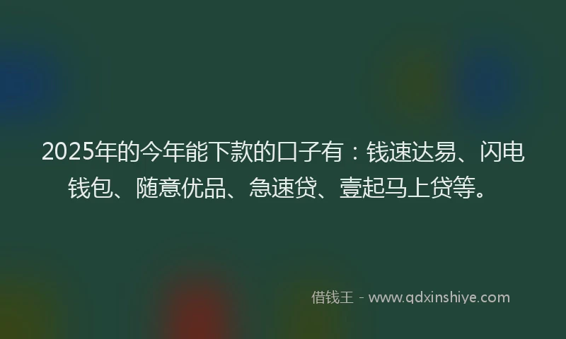 2025年的今年能下款的口子有:钱速达易、闪电钱包、随意优品、急速贷、壹起马上贷等。