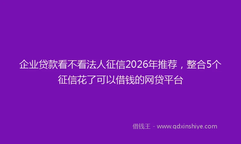 企业贷款看不看法人征信2026年推荐，整合5个征信花了可以借钱的网贷平台