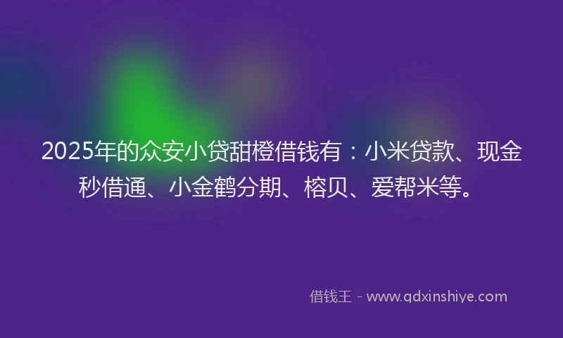 2025年的众安小贷甜橙借钱有：小米贷款、现金秒借通、小金鹤分期、榕贝、爱帮米等。