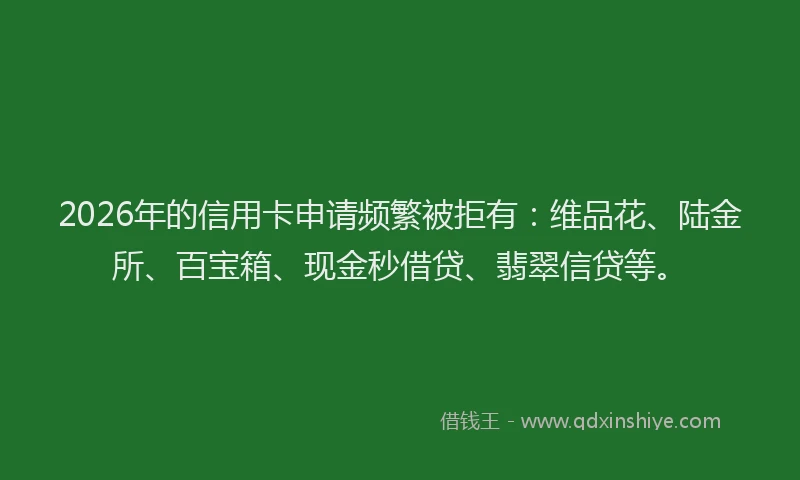 2026年的信用卡申请频繁被拒有:维品花、陆金所、百宝箱、现金秒借贷、翡翠信贷等。