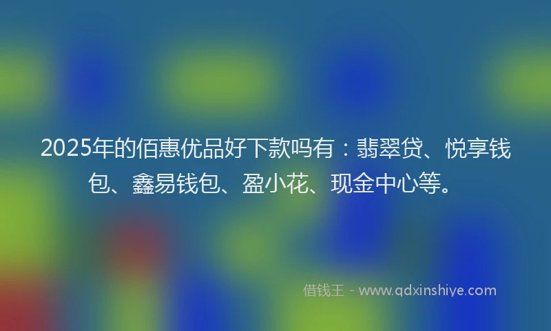 2025年的佰惠优品好下款吗有:翡翠贷、悦享钱包、鑫易钱包、盈小花、现金中心等。
