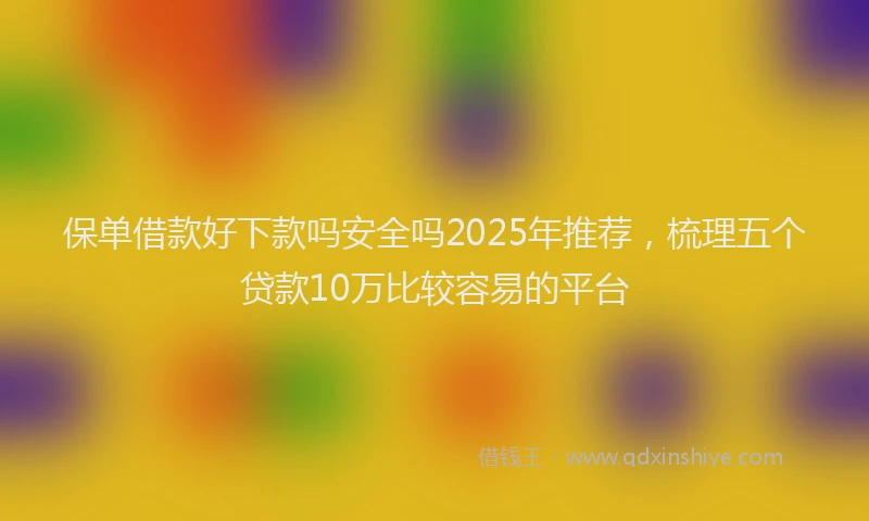 保单借款好下款吗安全吗2025年推荐，梳理五个贷款10万比较容易的平台