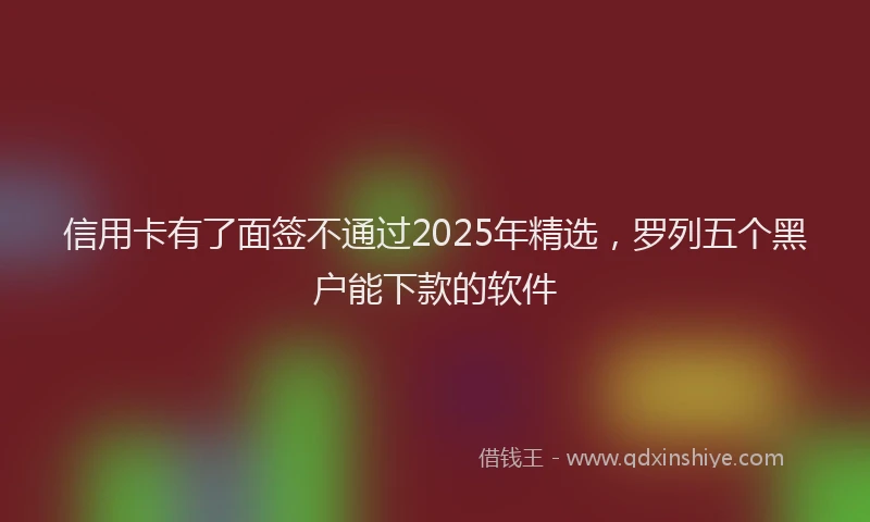 信用卡有了面签不通过2025年精选,罗列五个黑户能下款的软件