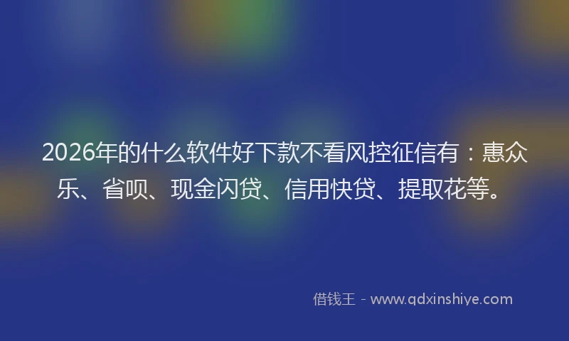 2026年的什么软件好下款不看风控征信有：惠众乐、省呗、现金闪贷、信用快贷、提取花等。