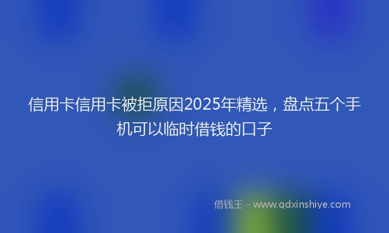 信用卡信用卡被拒原因2025年精选，盘点五个手机可以临时借钱的口子