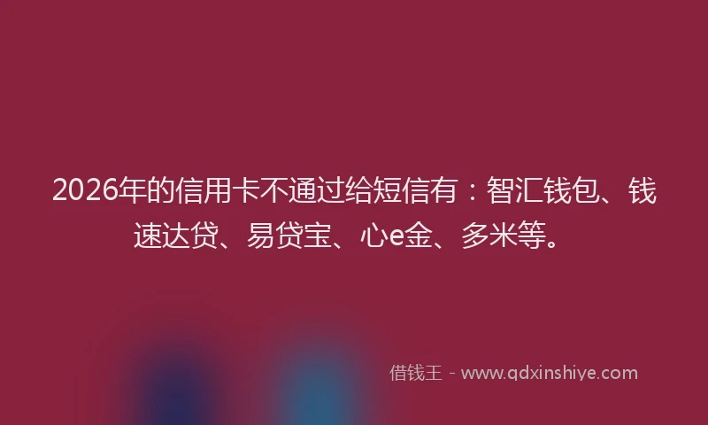 2026年的信用卡不通过给短信有:智汇钱包、钱速达贷、易贷宝、心e金、多米等。