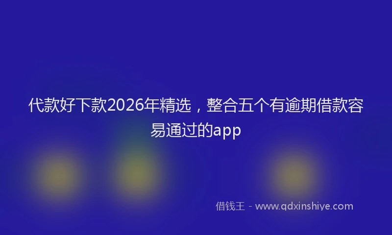 代款好下款2026年精选，整合五个有逾期借款容易通过的app