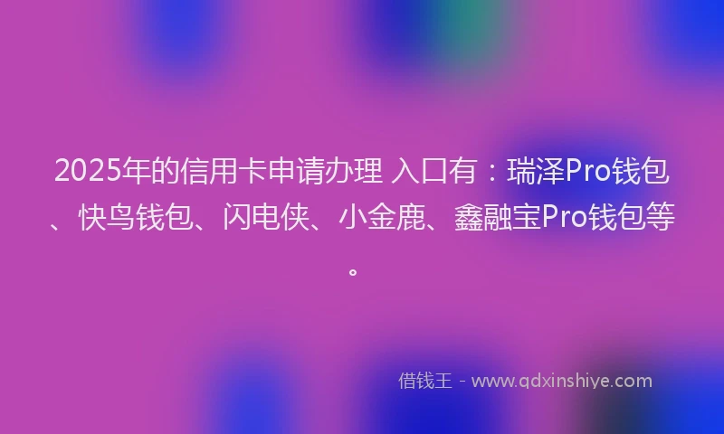 2025年的信用卡申请办理 入口有:瑞泽Pro钱包、快鸟钱包、闪电侠、小金鹿、鑫融宝Pro钱包等。
