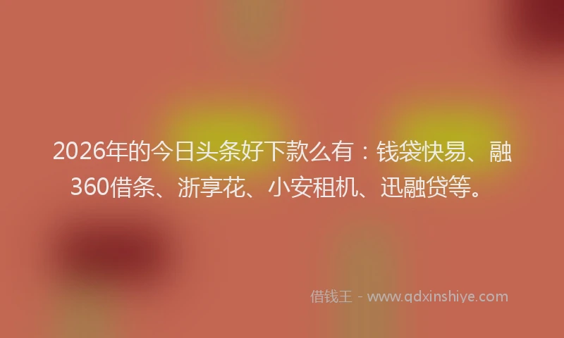 2026年的今日头条好下款么有:钱袋快易、融360借条、浙享花、小安租机、迅融贷等。