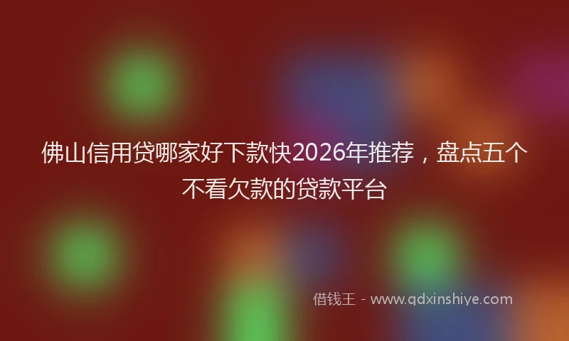 佛山信用贷哪家好下款快2026年推荐，盘点五个不看欠款的贷款平台