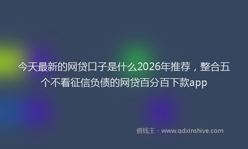 今天最新的网贷口子是什么2026年推荐，整合五个不看征信负债的网贷百分百下款app