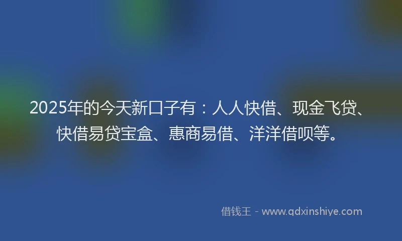 2025年的今天新口子有:人人快借、现金飞贷、快借易贷宝盒、惠商易借、洋洋借呗等。