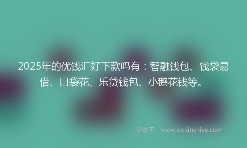 2025年的优钱汇好下款吗有:智融钱包、钱袋易借、口袋花、乐贷钱包、小鹅花钱等。
