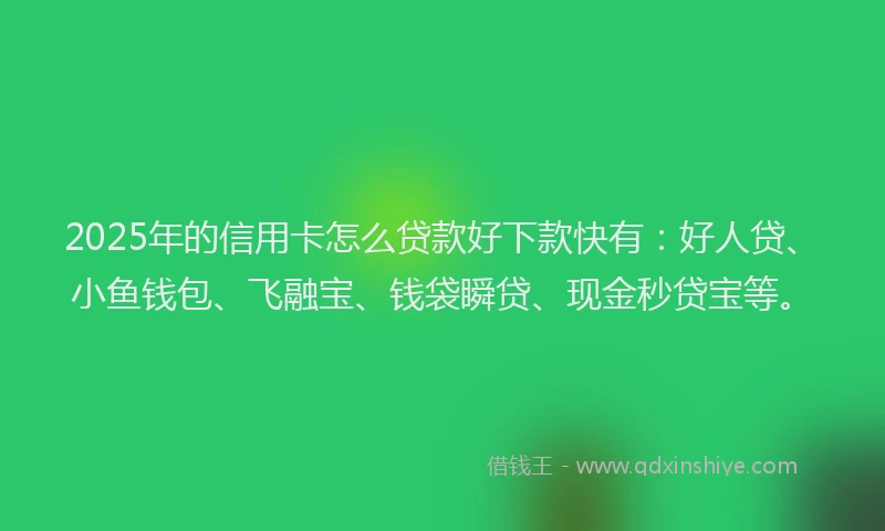 2025年的信用卡怎么贷款好下款快有：好人贷、小鱼钱包、飞融宝、钱袋瞬贷、现金秒贷宝等。