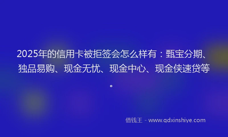 2025年的信用卡被拒签会怎么样有:甄宝分期、独品易购、现金无忧、现金中心、现金侠速贷等。