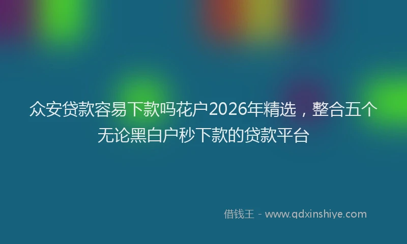 众安贷款容易下款吗花户2026年精选，整合五个无论黑白户秒下款的贷款平台
