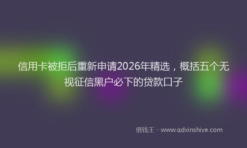 信用卡被拒后重新申请2026年精选，概括五个无视征信黑户必下的贷款口子