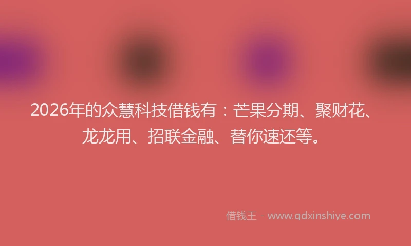 2026年的众慧科技借钱有:芒果分期、聚财花、龙龙用、招联金融、替你速还等。