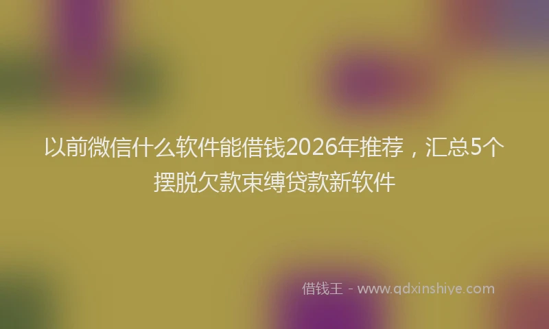 以前微信什么软件能借钱2026年推荐，汇总5个摆脱欠款束缚贷款新软件