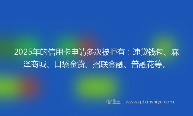2025年的信用卡申请多次被拒有:速贷钱包、森泽商城、口袋金贷、招联金融、普融花等。