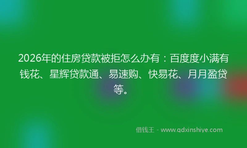 2026年的住房贷款被拒怎么办有：百度度小满有钱花、星辉贷款通、易速购、快易花、月月盈贷等。