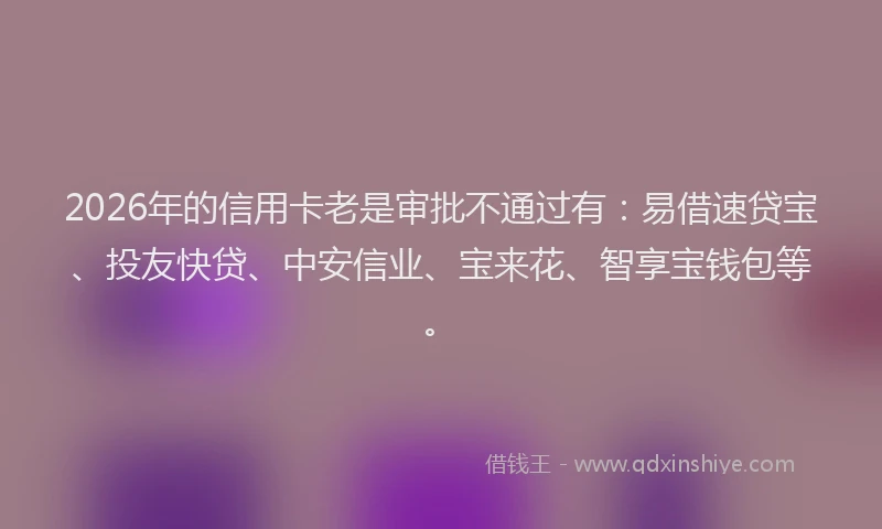 2026年的信用卡老是审批不通过有：易借速贷宝、投友快贷、中安信业、宝来花、智享宝钱包等。