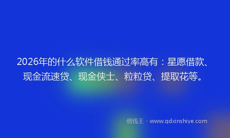 2026年的什么软件借钱通过率高有：星愿借款、现金流速贷、现金侠士、粒粒贷、提取花等。